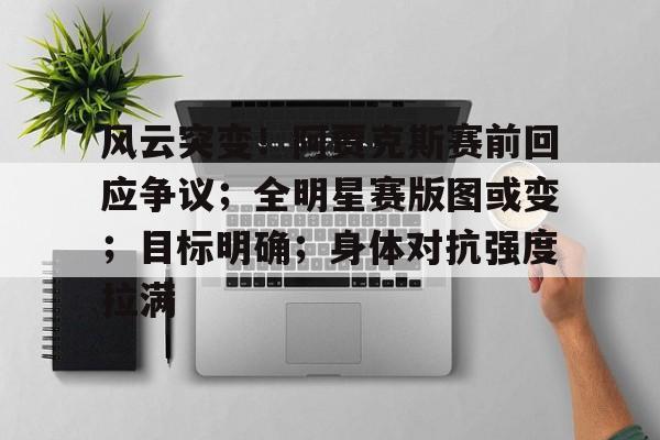 包含风云突变！阿贾克斯赛前回应争议；全明星赛版图或变；目标明确；身体对抗强度拉满的词条
